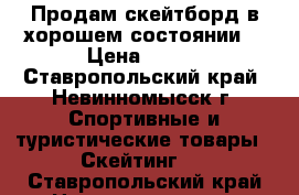 Продам скейтборд в хорошем состоянии. › Цена ­ 200 - Ставропольский край, Невинномысск г. Спортивные и туристические товары » Скейтинг   . Ставропольский край,Невинномысск г.